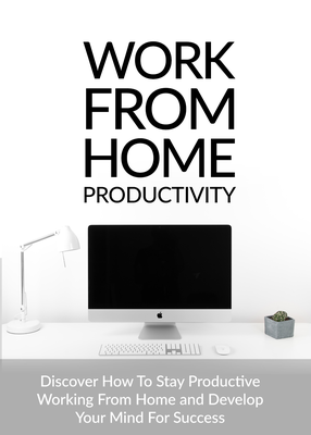 Work From Home Productivity (Discover How To Stay Productive Working From Home And Develop Your Mind For Success) Ebook's Book Image