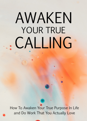 Awaken Your True Calling (How To Awaken Your True Purpose In Life And Do Work That You Actually Love) Ebook's Book Image