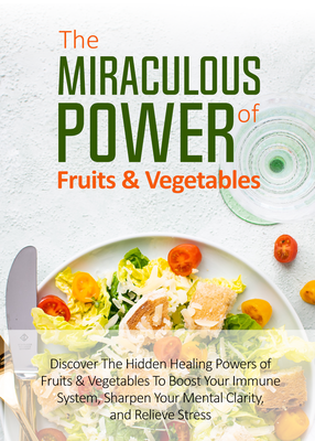 The Miraculous Power of Fruit & Vegetables (Discover The Hidden Healing Powers Of Fruits & Vegetables To Boost Your Immune System, Sharpen Your Mental Clarity And Relieve Stress) Ebook's Book Image