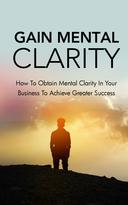 Gain Mental Clarity (How To Obtain Mental Clarity In Your Business To Achieve Greater Success) Ebook's Book Image