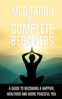 Meditation For Complete Beginners (A Guide To Becoming A Happier, Healthier And More Peaceful You) Ebook's Book Image